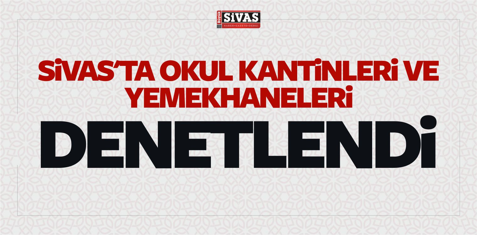 Sivas’ta Okul Kantinleri ve Yemekhaneleri Denetlendi