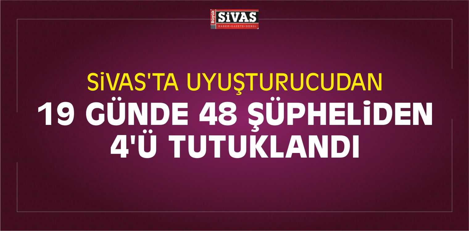 Sivas’ta Uyuşturucudan 19 Günde 48 Şüpheliden 4’ü Tutuklandı
