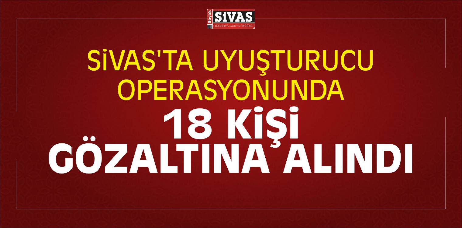 Sivas’ta Uyuşturucu Operasyonunda 18 Kişi Gözaltına Alındı