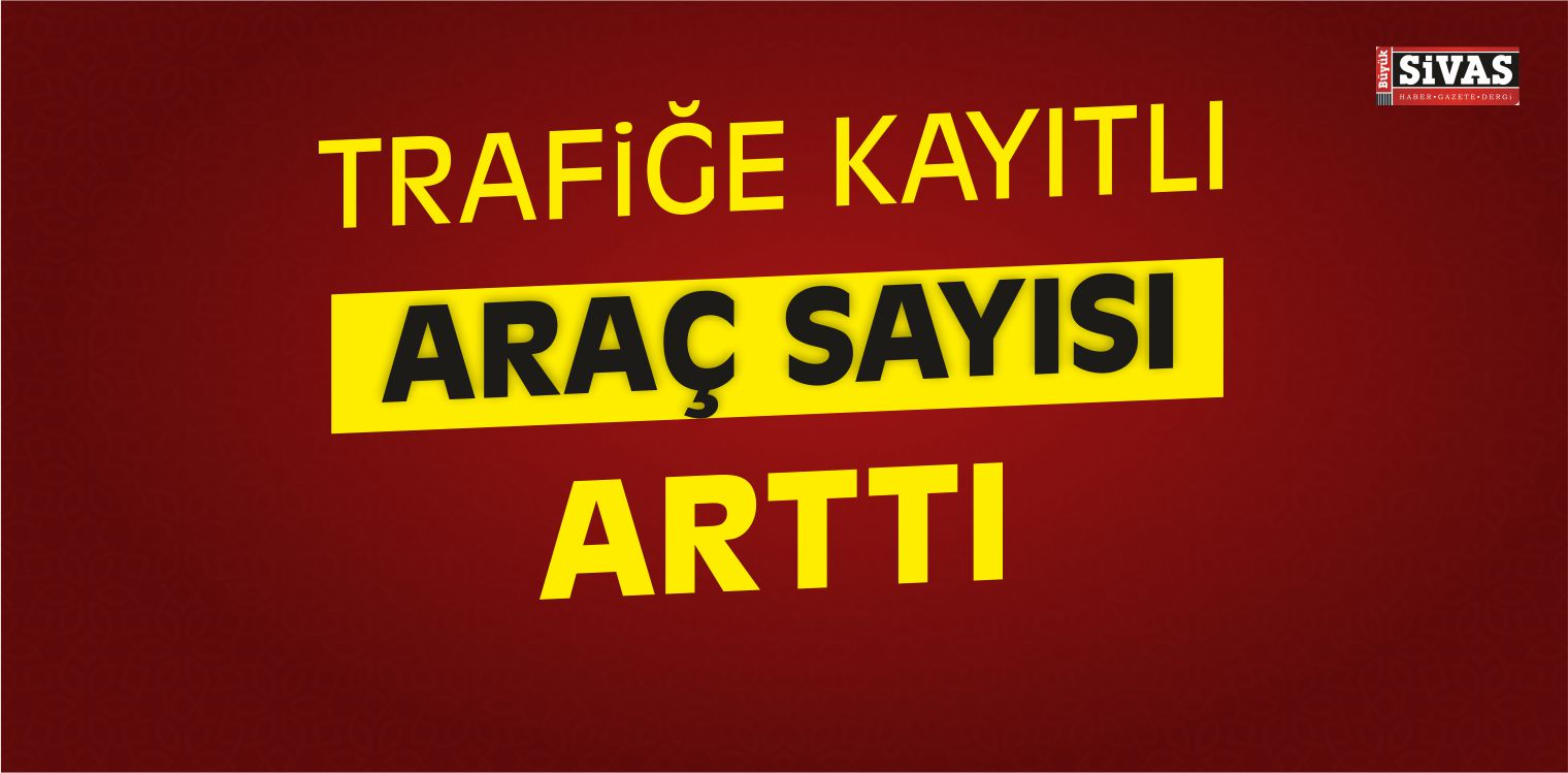 Kayseri, Sivas ve Yozgat’ta Trafiğe Kayıtlı Araç Sayısı Arttı