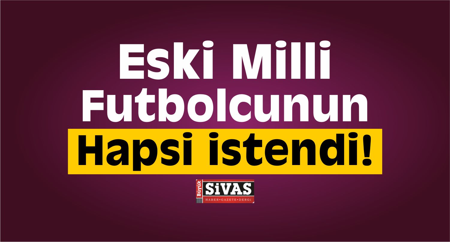 Eski Milli Futbolcunun Hapsi İstendi!