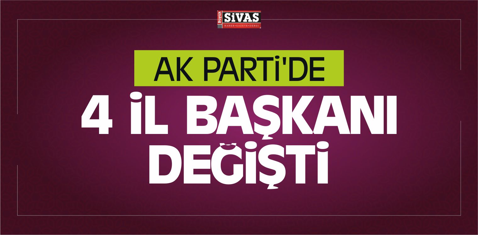 AK Parti’de 4 il Başkanı Değişti