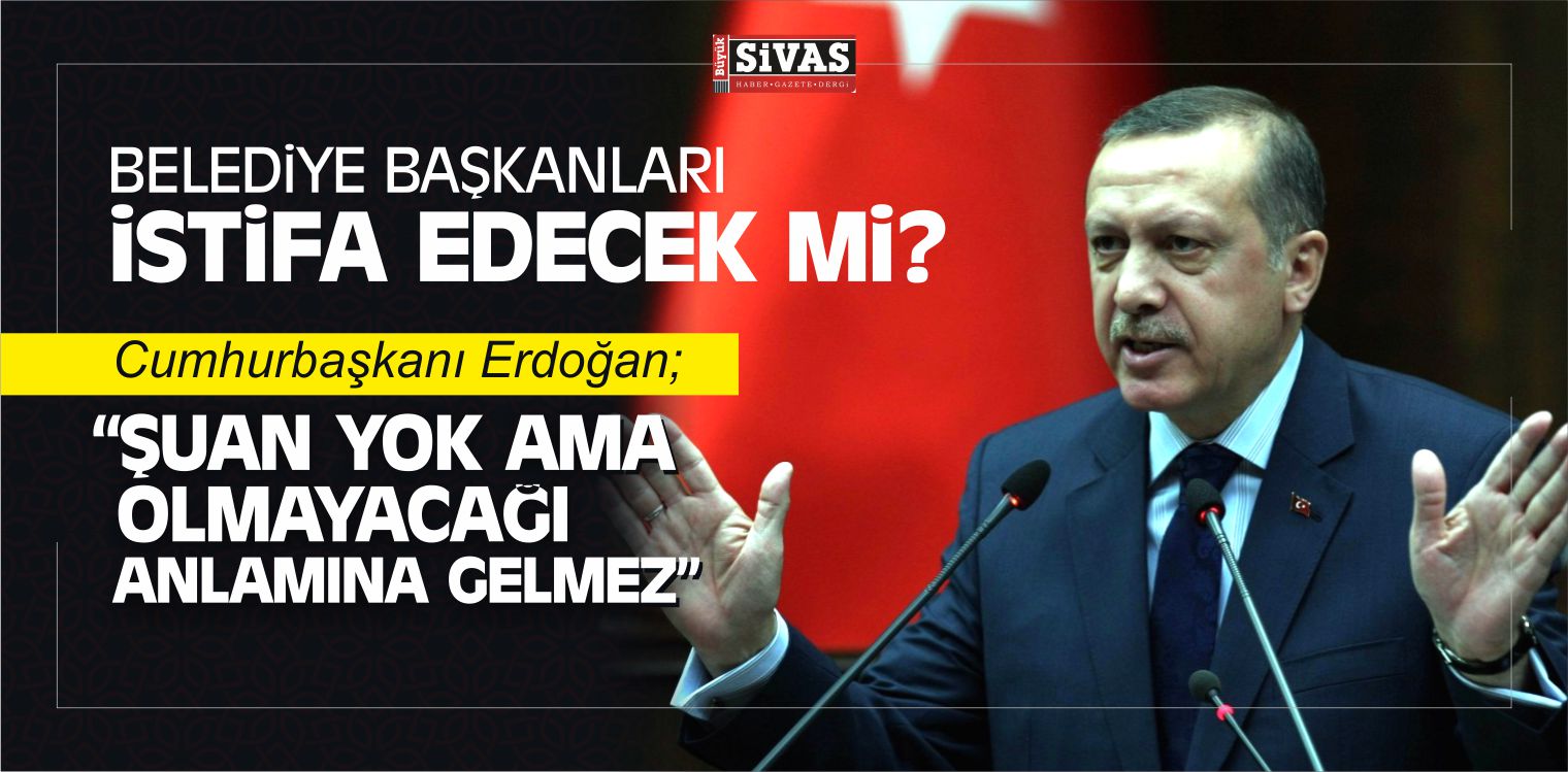 Erdoğan Belediye Başkanlarının İstifasına Ne Dedi?