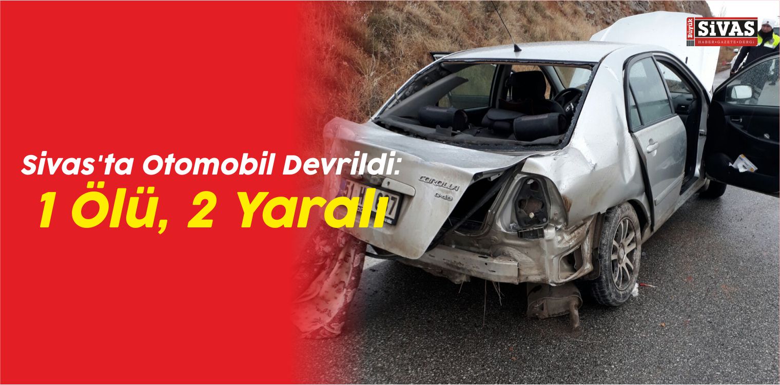 Sivas’ta Otomobil Devrildi: 1 Ölü, 2 Yaralı