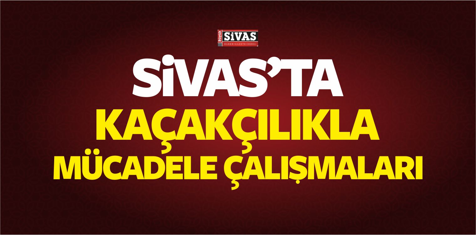 Sivas’ta Kaçakçılıkla Mücadele