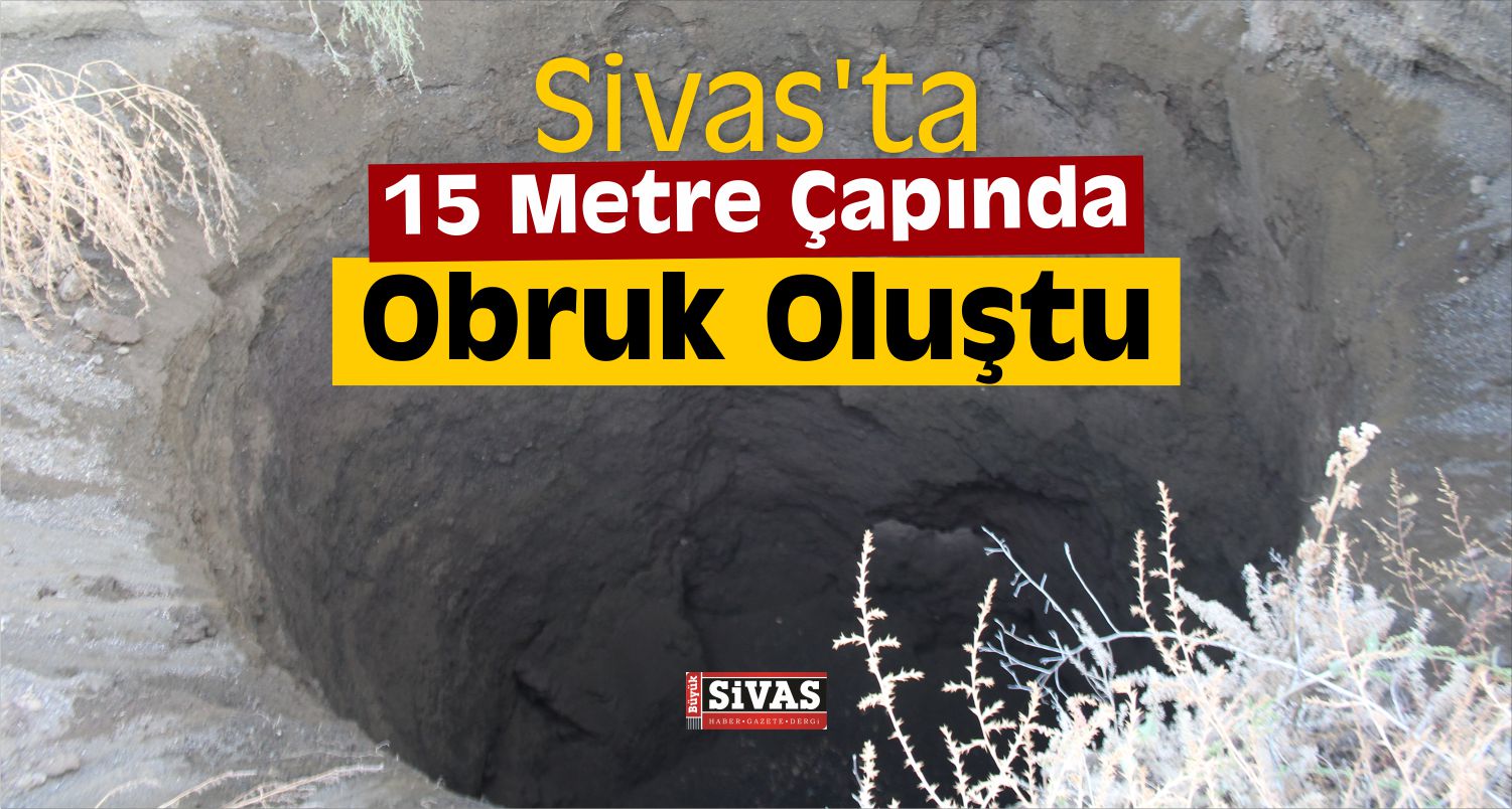 Sivas’ta 15 Metre Çapında Obruk Oluştu