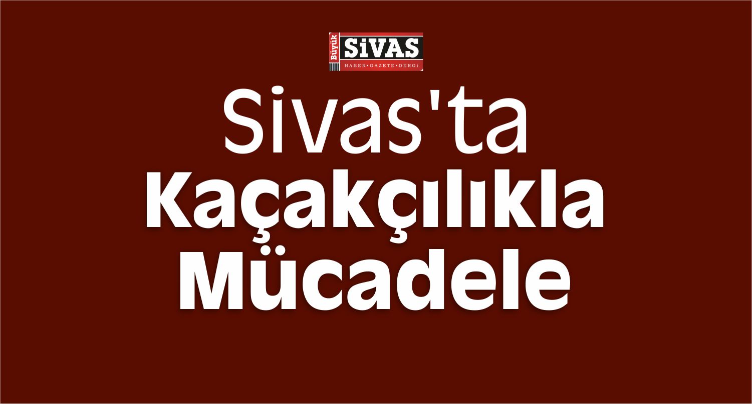 Sivas’ta Kaçakçılıkla Mücadele