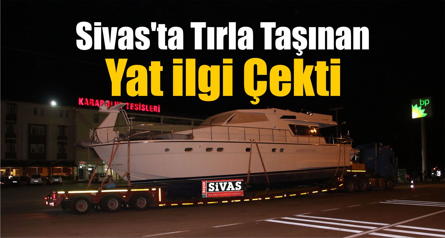 sivas'ta tırla taşınan yat ilgi çekti