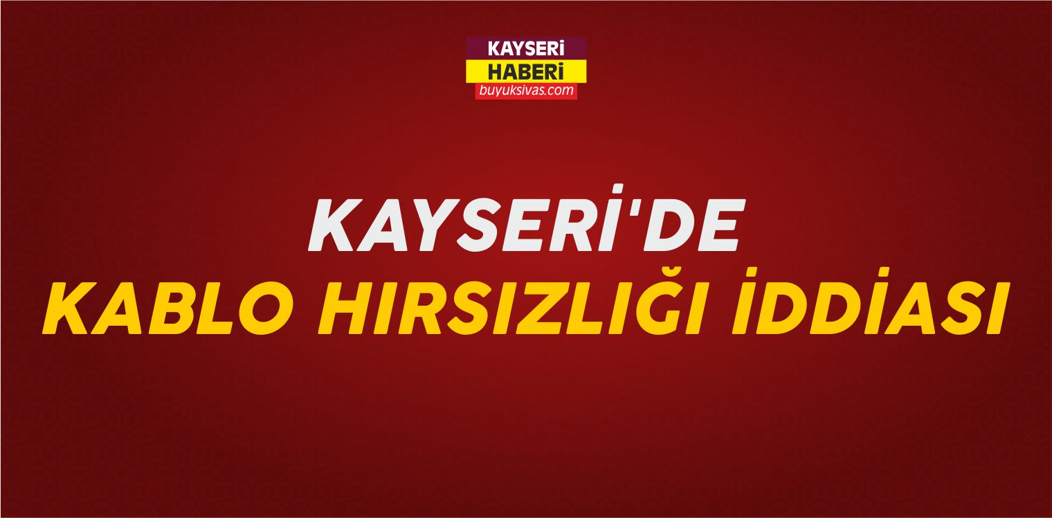 Kayseri’de Kablo Hırsızlığı İddiası