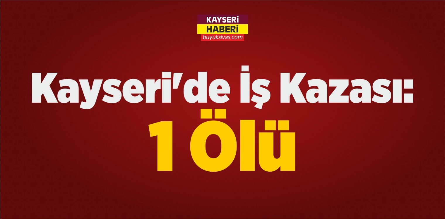 Kayseri’de İş Kazası: 1 Ölü