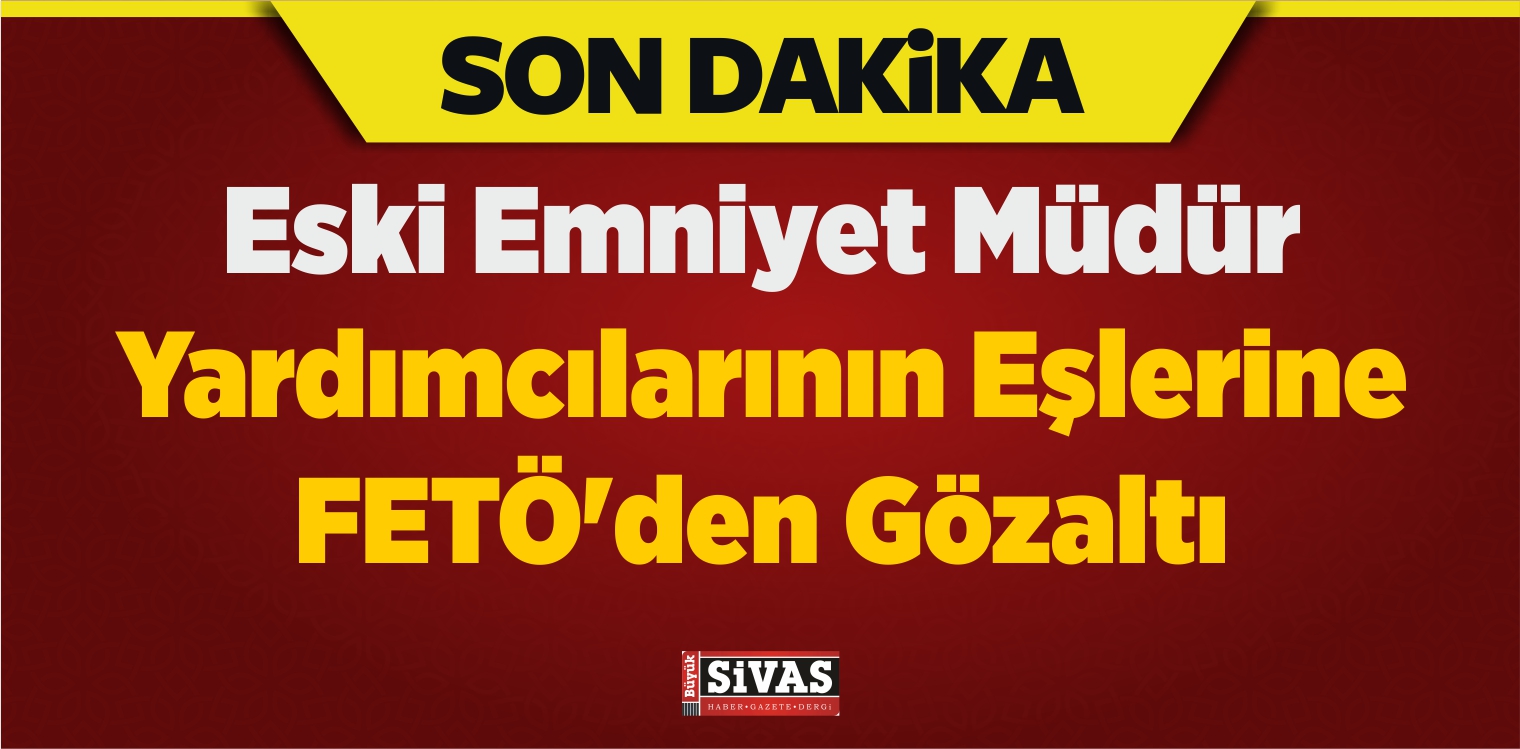 Eski Emniyet Müdür Yardımcılarının Eşlerine FETÖ’den Gözaltı