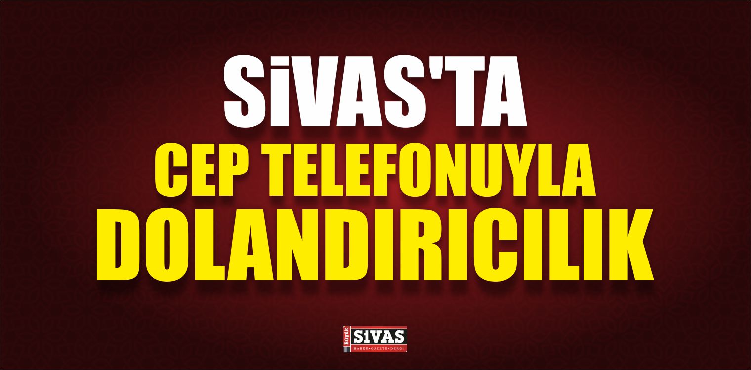 Sivas’ta Cep Telefonuyla Dolandırıcılık