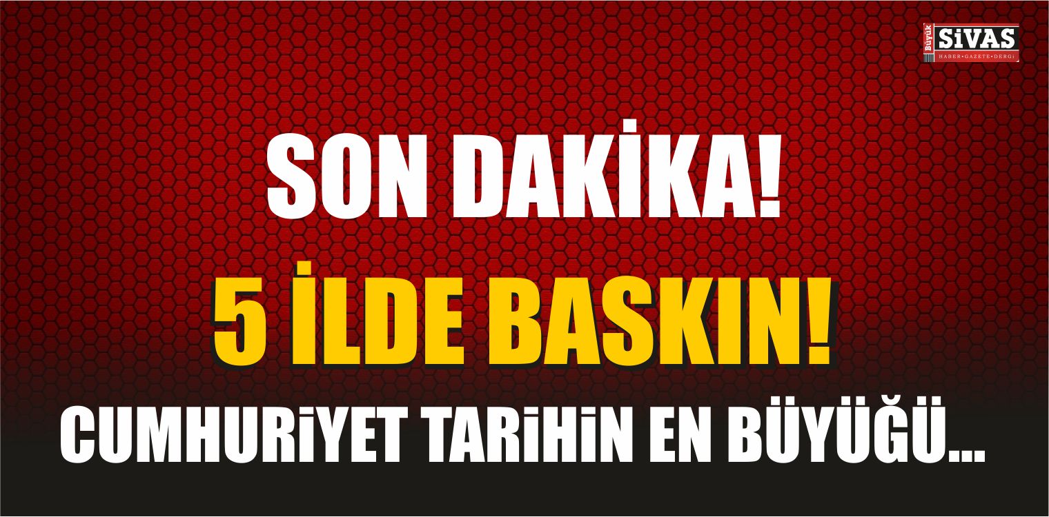Cumhuriyet tarihin en büyüğü… 5 ilde baskın!