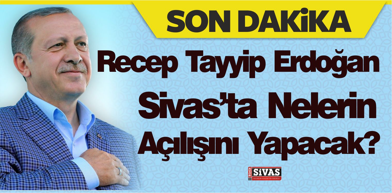 Recep Tayyip Erdoğan Sivas’ta Nelerin Açılışını Yapacak?