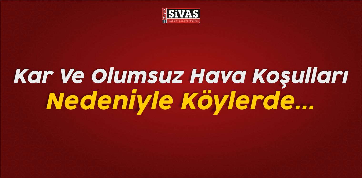 Sivas’ta Kar Ve Olumsuz Hava Koşulları Nedeniyle Köylerde…