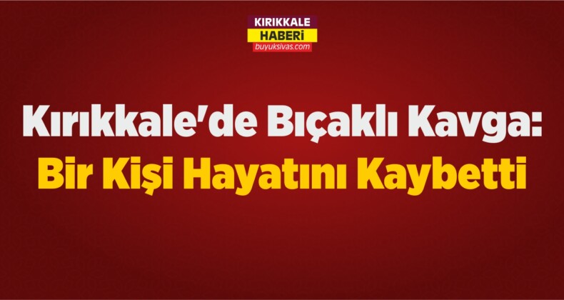 Kırıkkale’de Çıkan Bıçaklı Kavgada Bir Kişi Hayatını Kaybetti