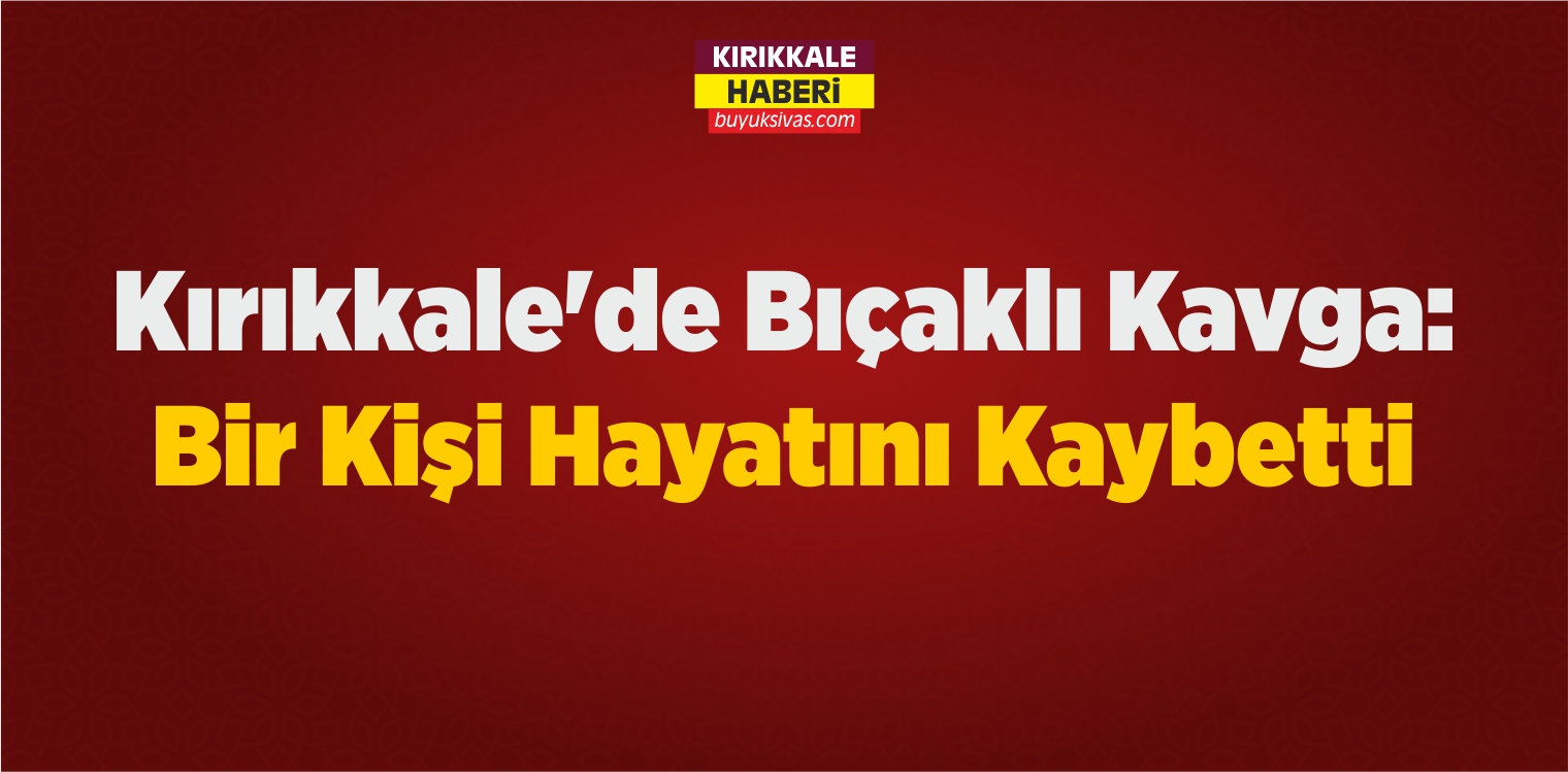 Kırıkkale’de Çıkan Bıçaklı Kavgada Bir Kişi Hayatını Kaybetti