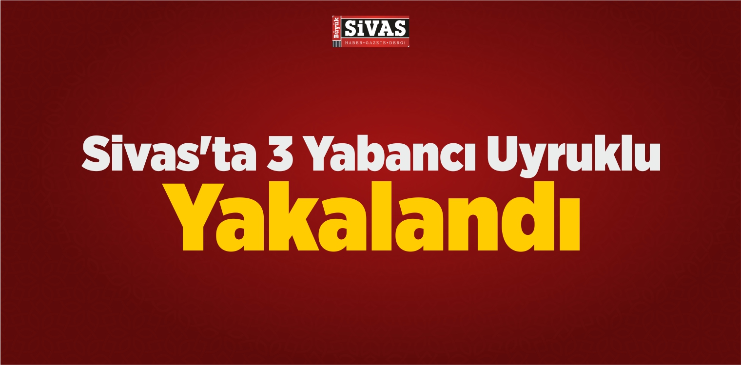 Sivas’ta 3 Yabancı Uyruklu Yakalandı