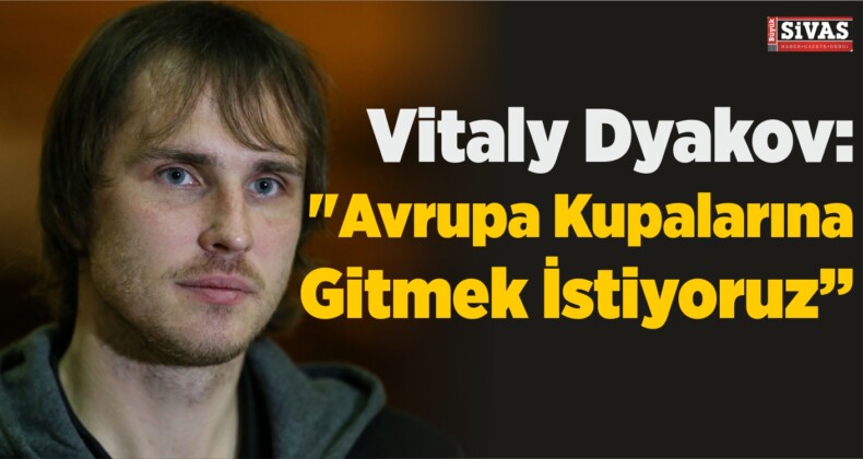 Vitaly Dyakov: “Avrupa Kupalarına Gitmek İstiyoruz”
