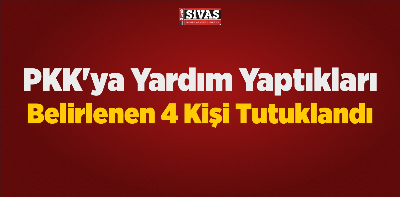Sivas’ta PKK’ya Yardım Ve Yataklık Yaptıkları Belirlenen 4 Kişi Tutuklandı