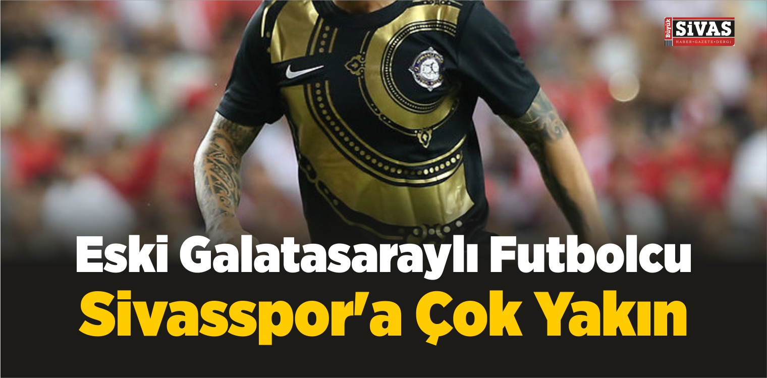 Eski Galatasaraylı Futbolcu Sivasspor’a Yakın