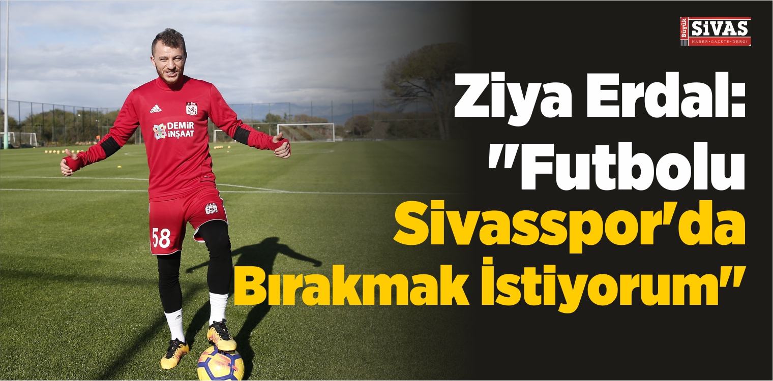 Ziya Erdal: “Futbolu Sivasspor’da Bırakmak İstiyorum”