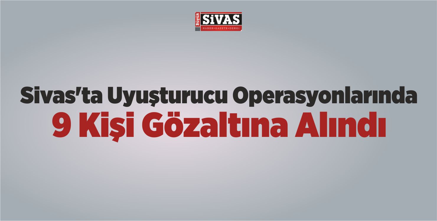 Sivas’ta Uyuşturucu Operasyonlarında 9 Kişi Gözaltına Alındı