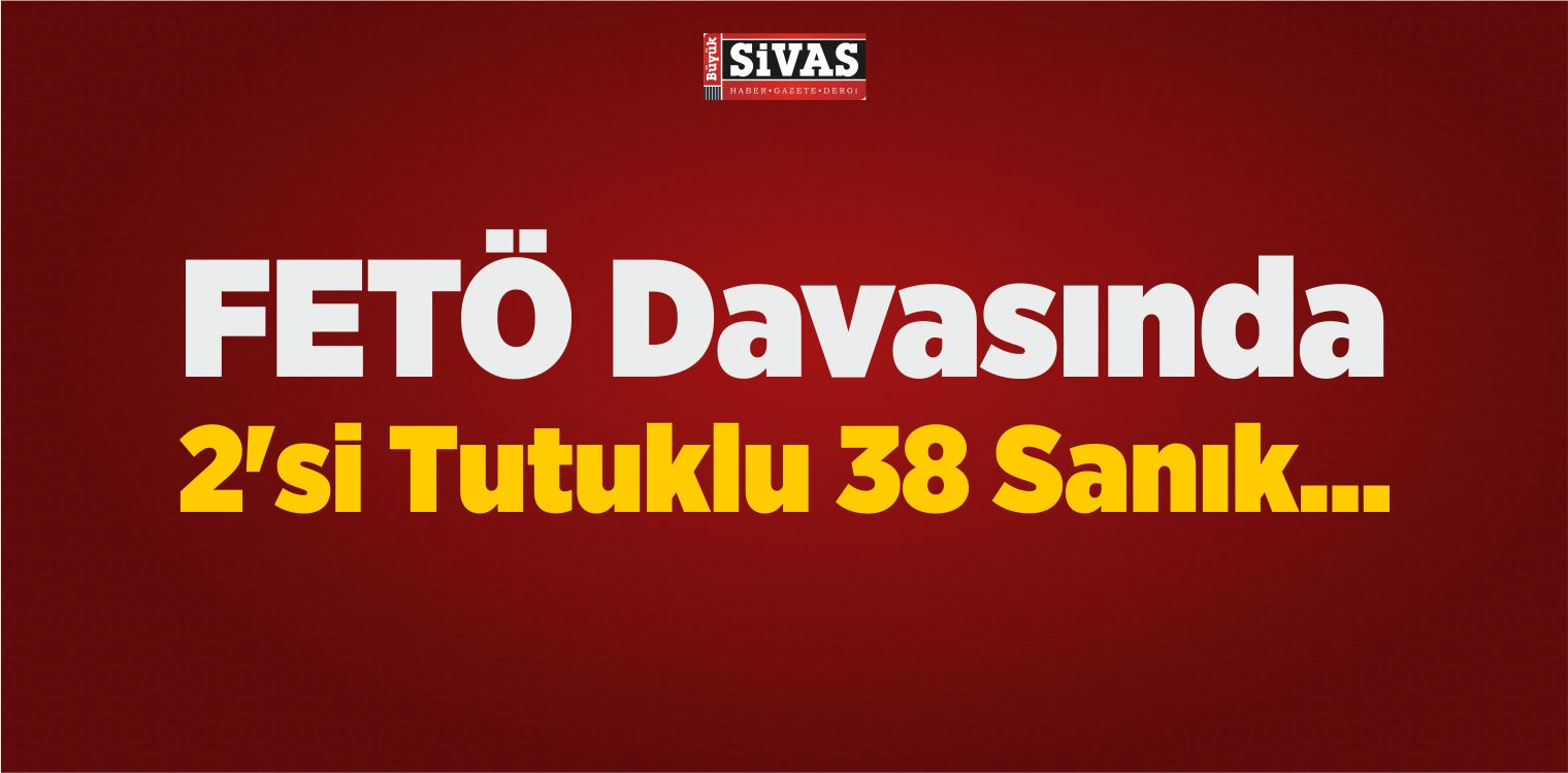 FETÖ Davasında 2’si Tutuklu 38 Sanık…