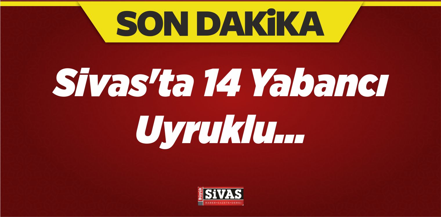 Sivas’ta 14 Yabancı Uyruklu…