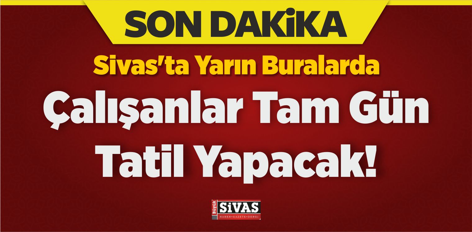 Sivas’ta Yarın Buralarda Çalışanlar Tam Gün Tatil Yapacak!