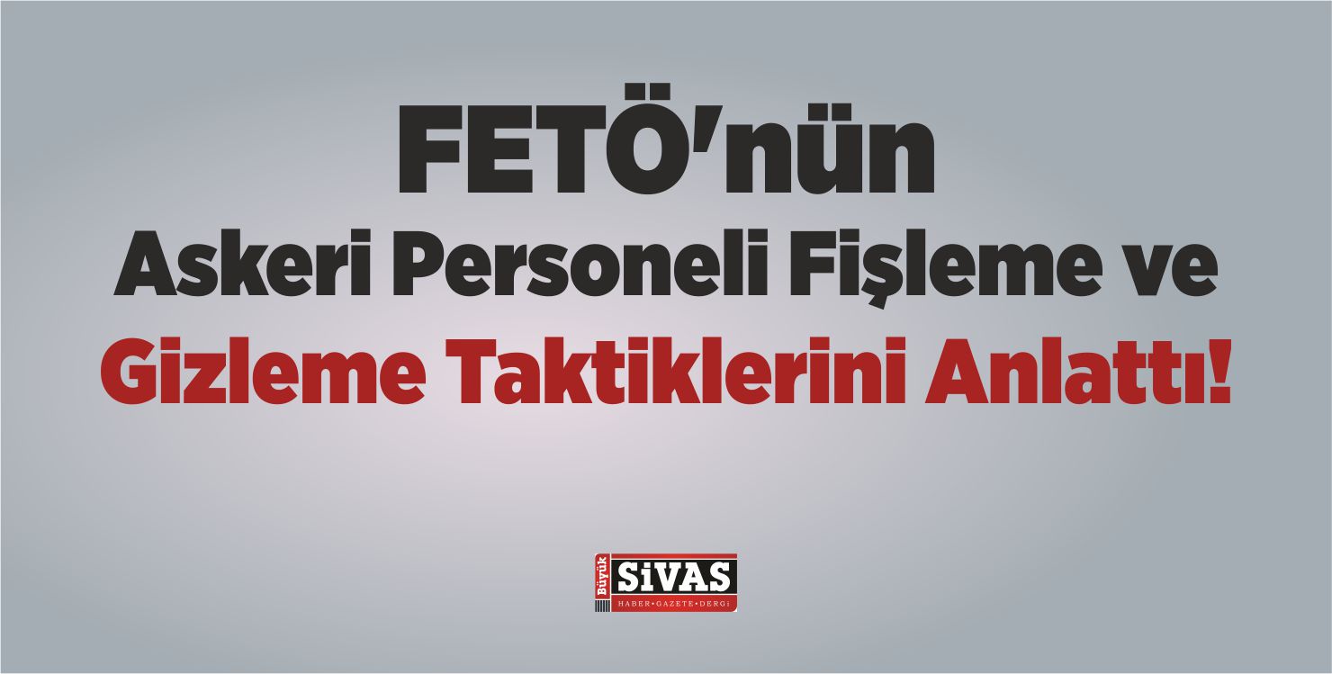 FETÖ’nün Askeri Personeli Fişleme ve Gizleme Taktiklerini Anlattı!