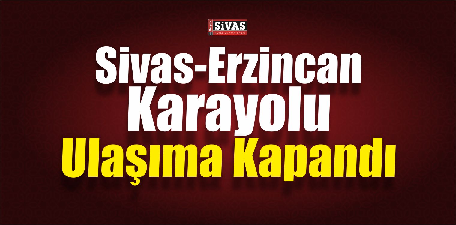 Sivas-Erzincan Karayolu Ulaşıma Kapandı