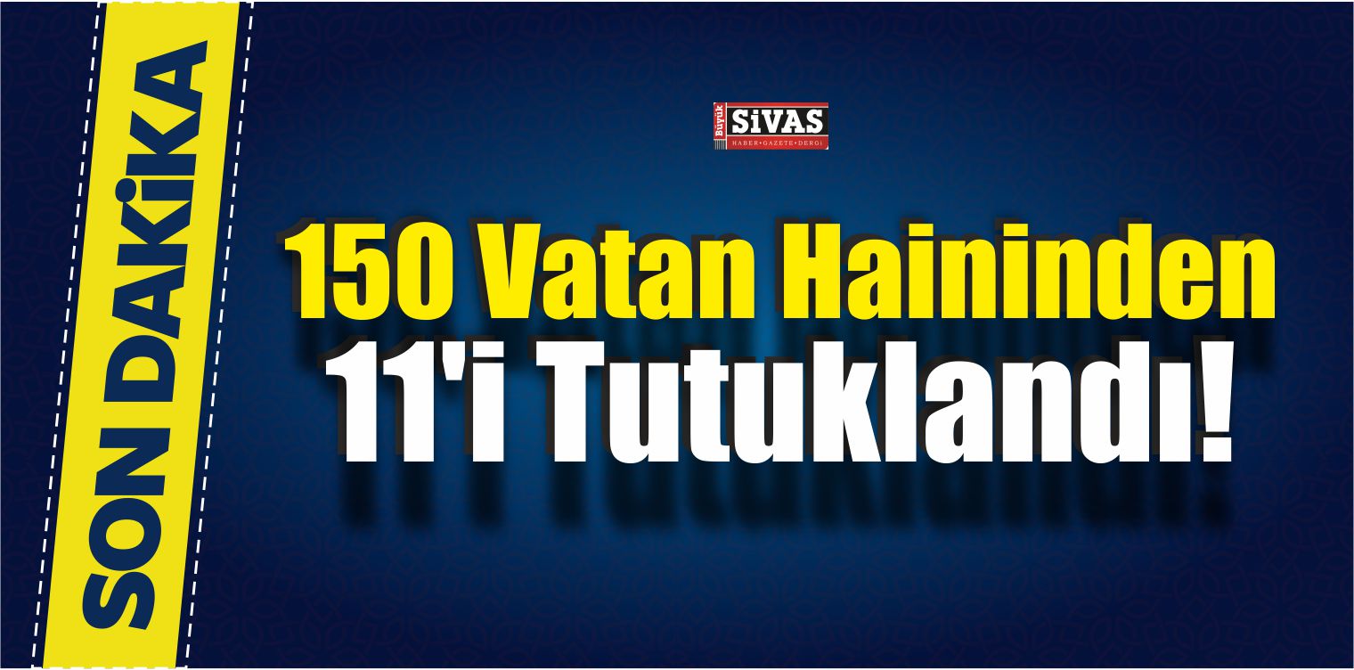 150 Vatan Haininden 11’i Tutuklandı!