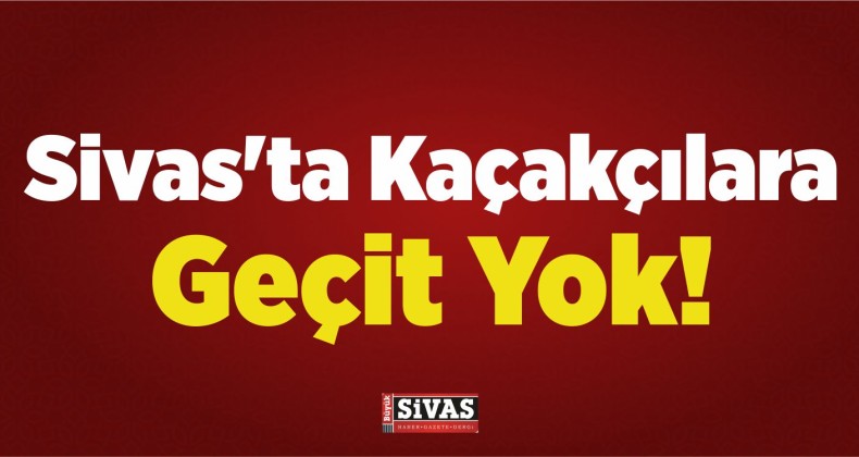 Sivas’ta Kaçakçılara Geçit Yok!