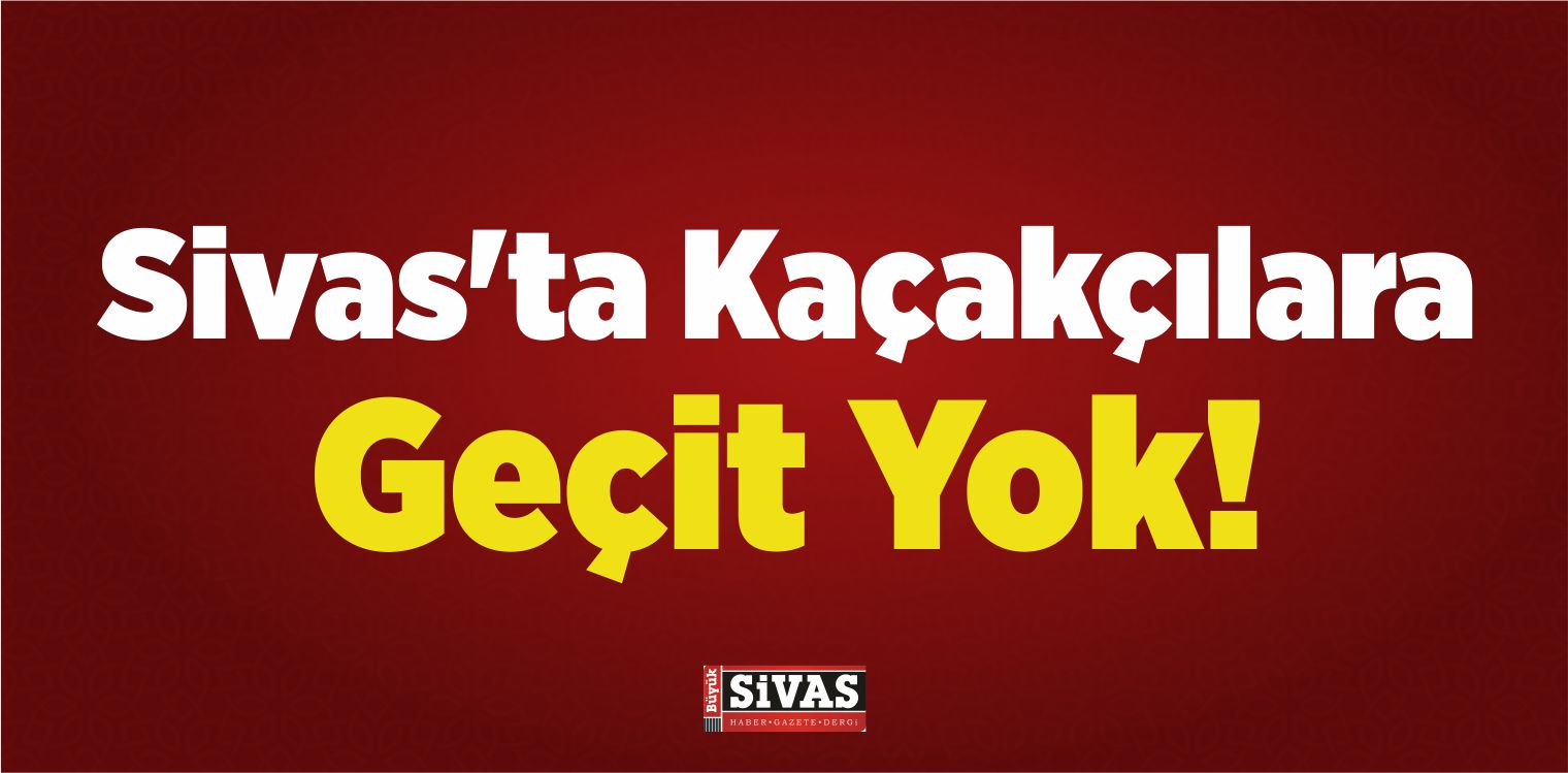 Sivas’ta Kaçakçılara Geçit Yok!