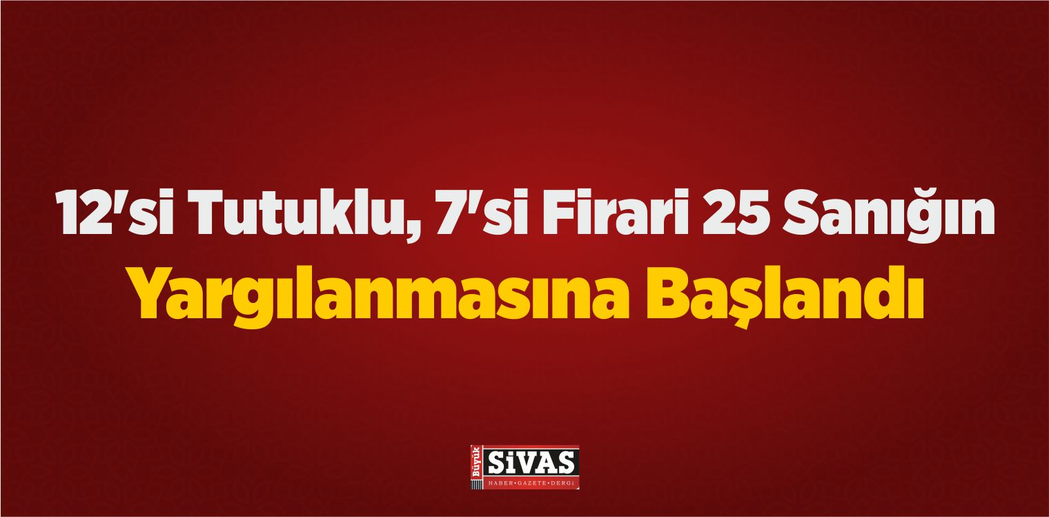 12’si Tutuklu, 7’si Firari 25 Sanığın Yargılanmasına Başlandı
