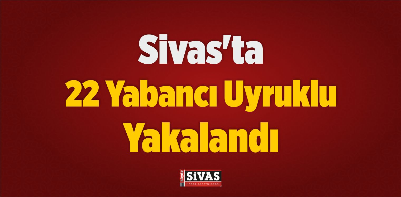 Sivas’ta 22 Yabancı Uyruklu Yakalandı