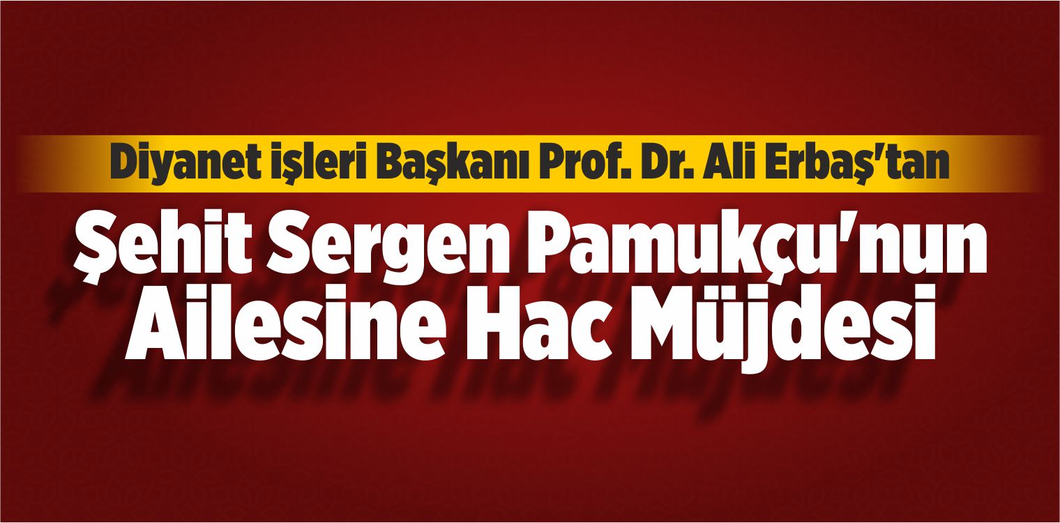 Erbaş’tan Şehit Sergen Pamukçu’nun Ailesine Hac Müjdesi