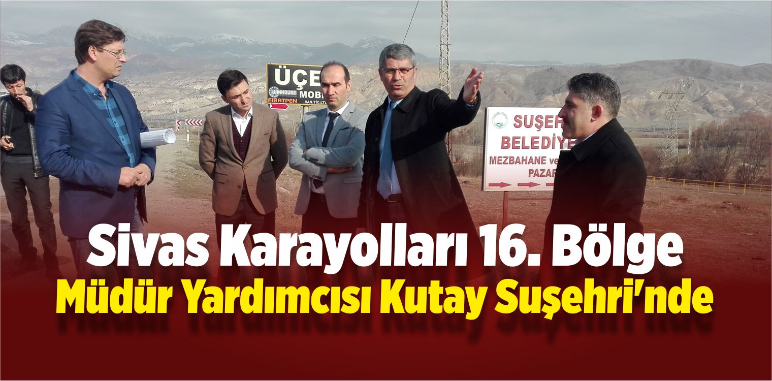 16. Karayolları Bölge Müdür Yardımcısı Kutay Suşehri’nde