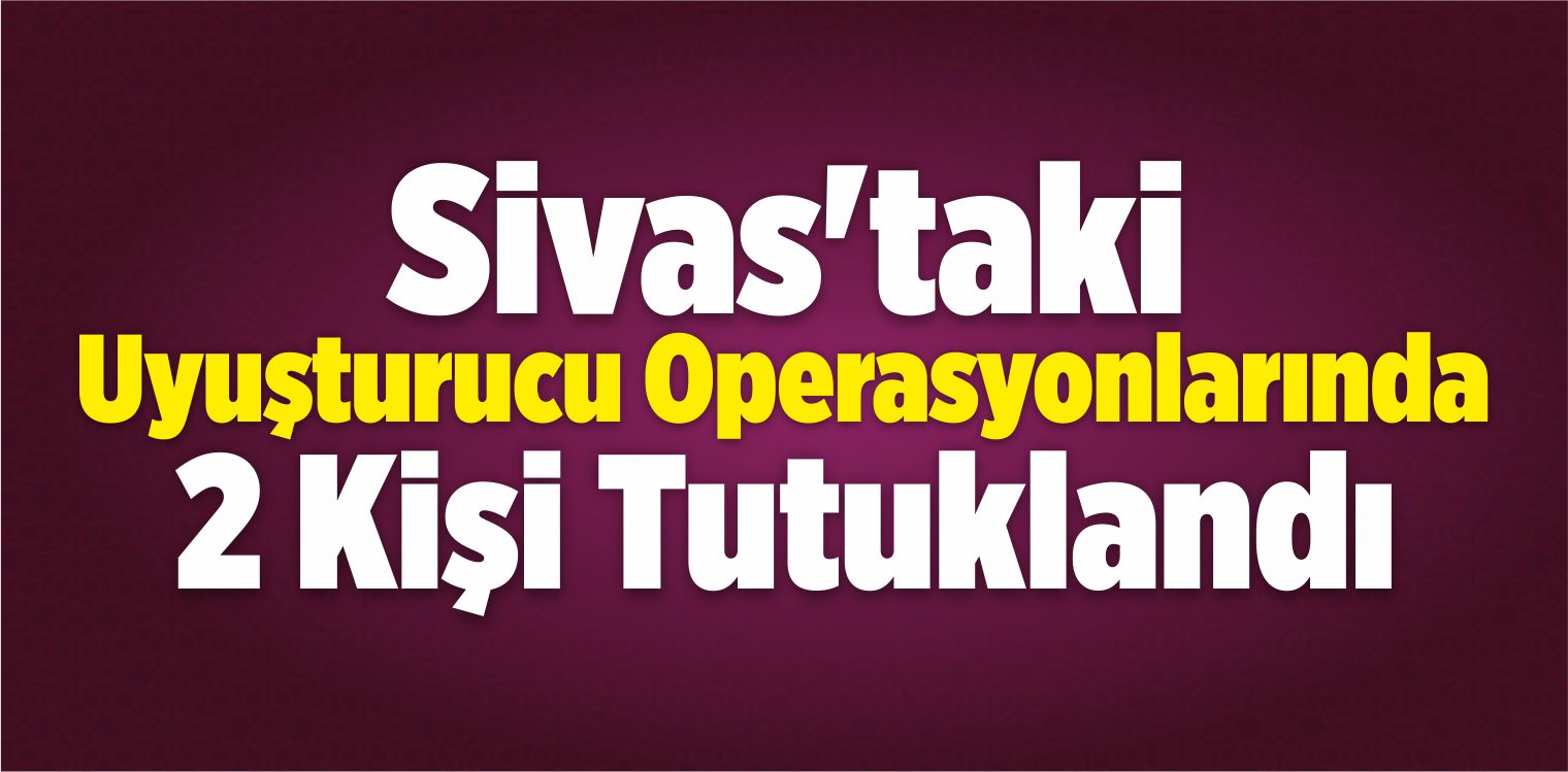 Sivas’ta Uyuşturucu Operasyonları: 2 Kişi Tutuklandı
