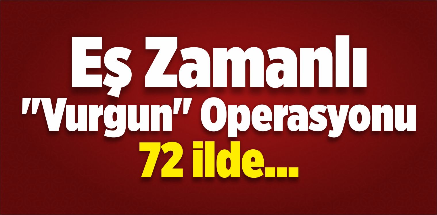 72 İlde Eş Zamanlı “Vurgun” Operasyonu