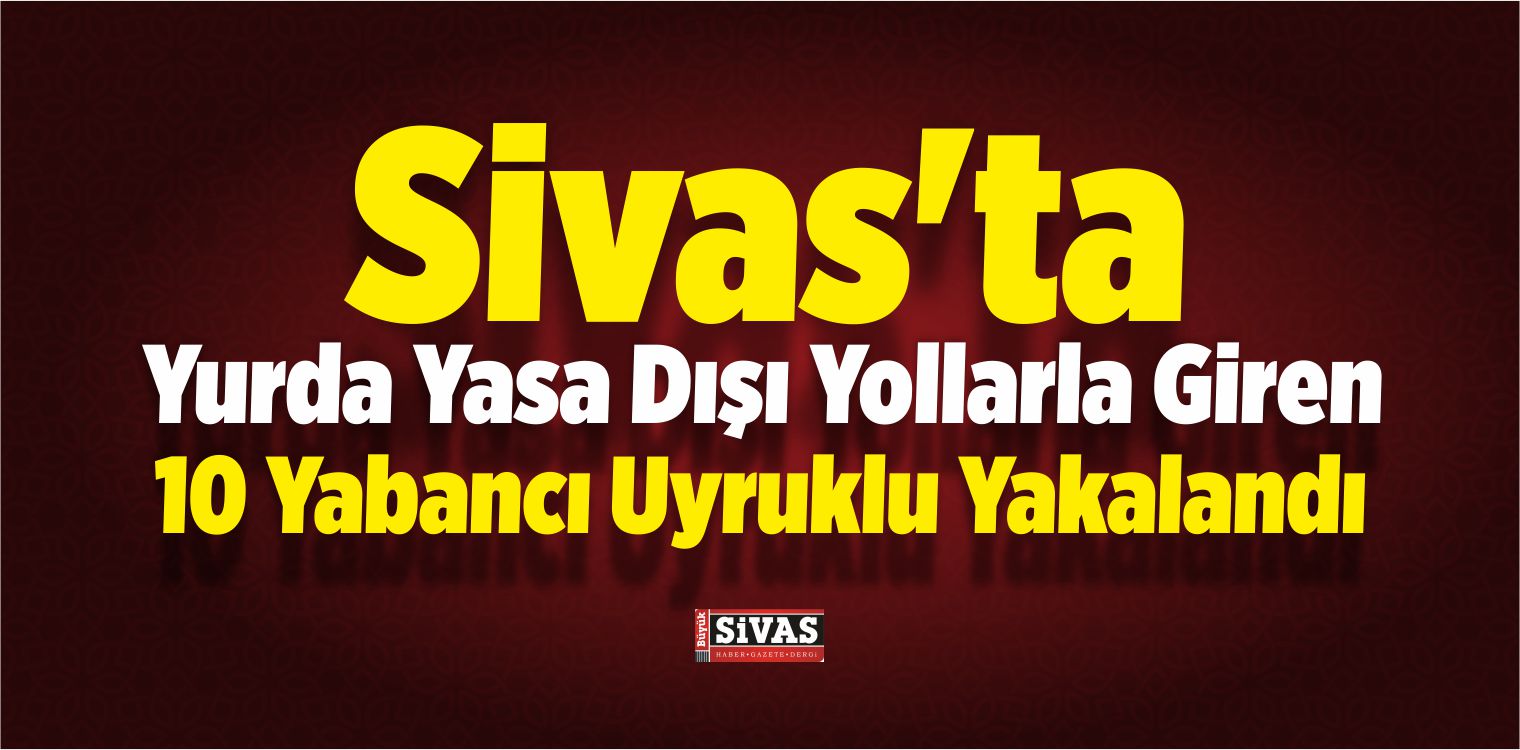 Sivas’ta 10 Yabancı Uyruklu Yakalandı