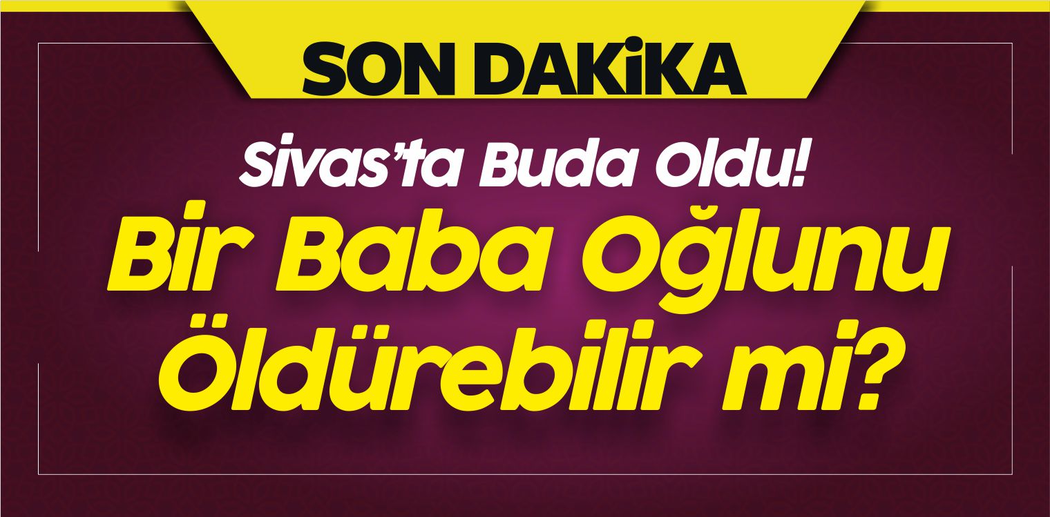 Bir Baba Öğlunu Öldürebilir mi? Sivas’ta Buda Oldu!