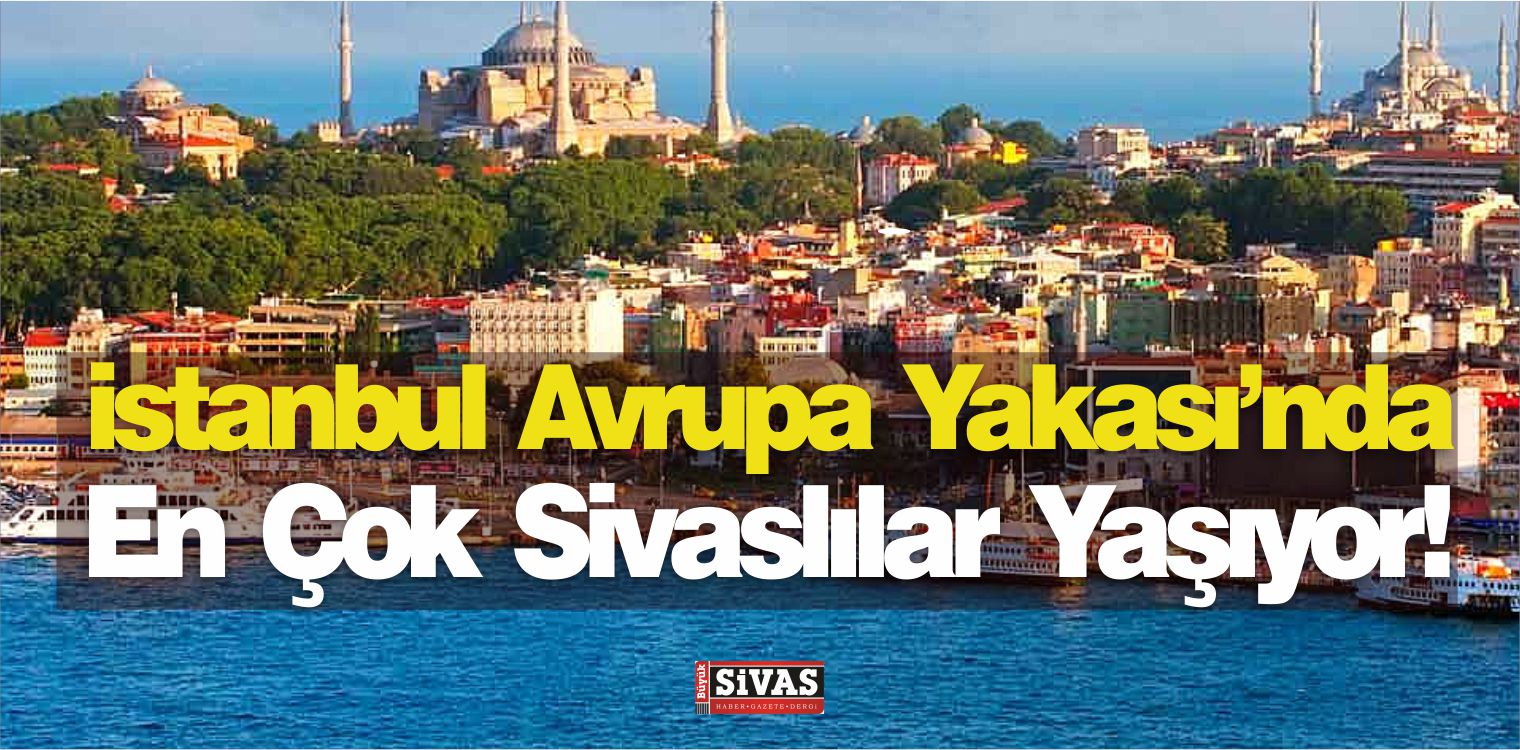 istanbul Avrupa Yakası’nda En Çok Sivaslılar Yaşıyor!