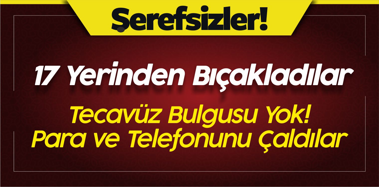 17 Yerinden Evinde Bıçakladılar! Tecavüz Yok! Telefonunu Çaldılar!
