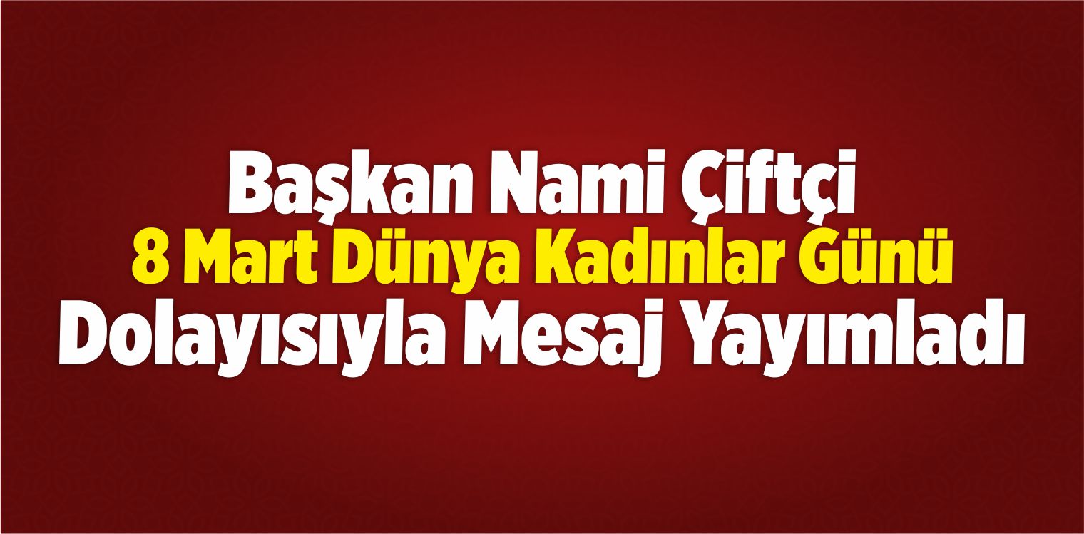 Başkan Çiftçi’nin 8 Mart Dünya Kadınlar Günü Mesajı