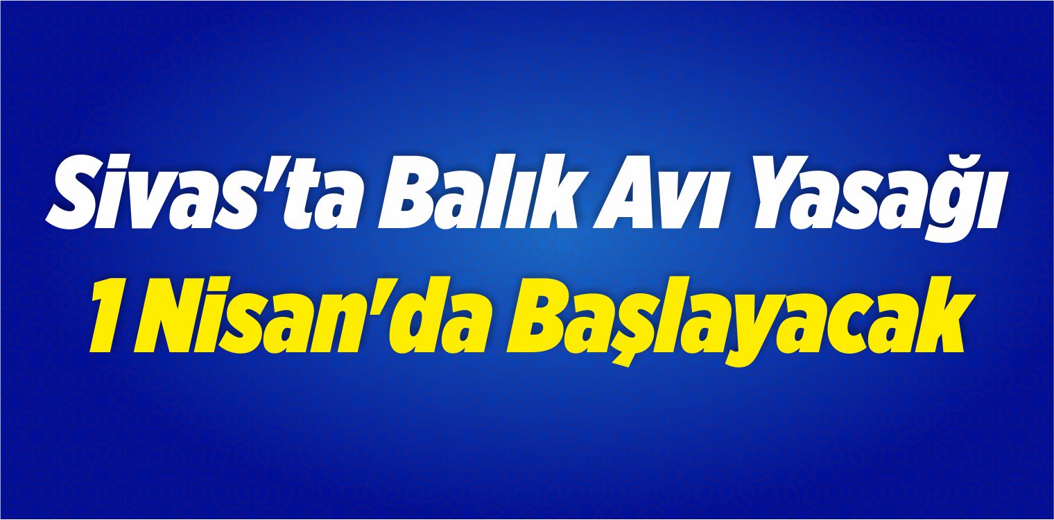 Sivas’ta Balık Avı Yasağı 1 Nisan’da Başlayacak