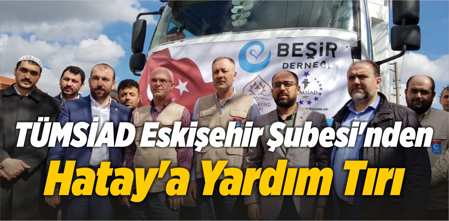 TÜMSİAD Eskişehir Şubesi’nden Hatay’a Yardım Tırı
