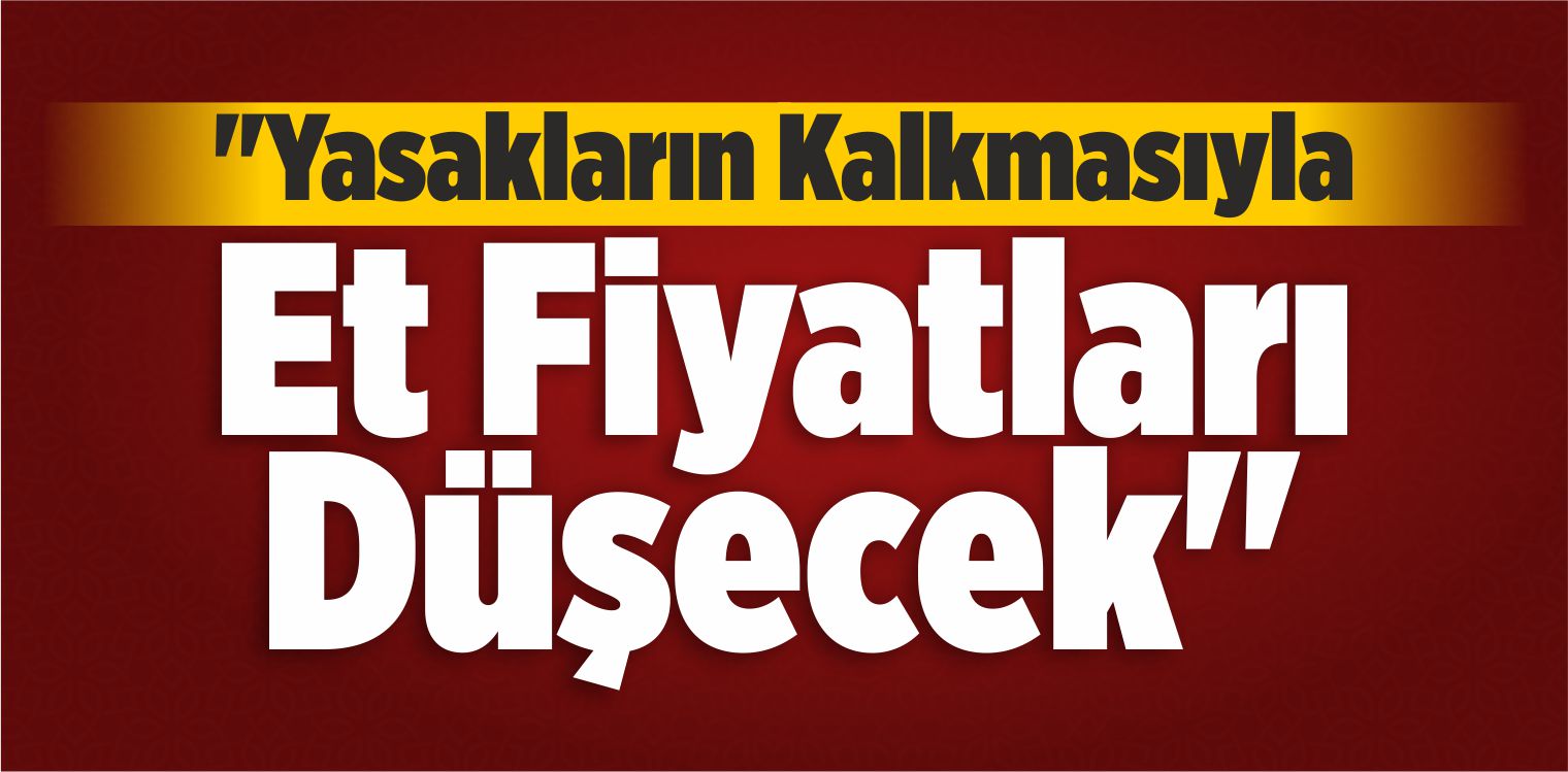 “Yasakların Kalkmasıyla Et Fiyatları Düşecek”