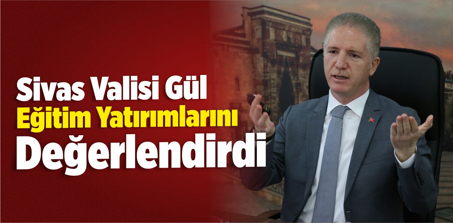 Sivas Valisi Gül Eğitim Yatırımlarını Değerlendirdi